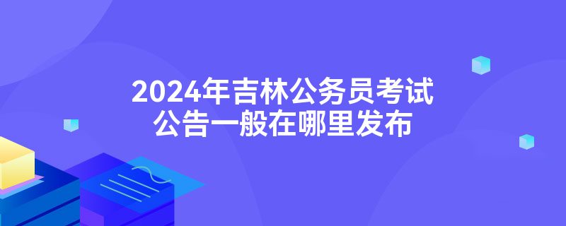 2024年吉林公务员考试公告一般在哪里发布