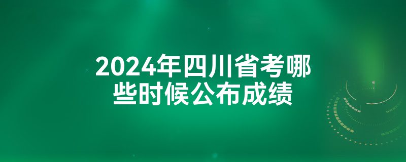 2024年四川省考哪些时候公布成绩