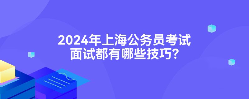 2024年上海公务员考试面试都有哪些技巧？