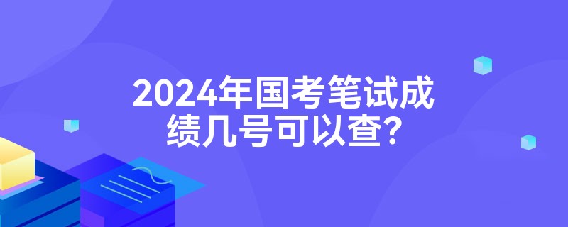 2024年国考笔试成绩几号可以查？