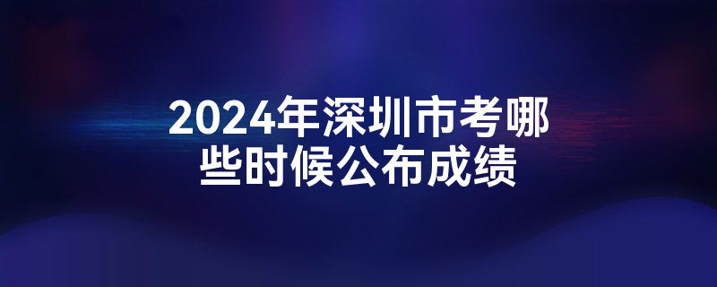 2024年深圳市考哪些时候公布成绩