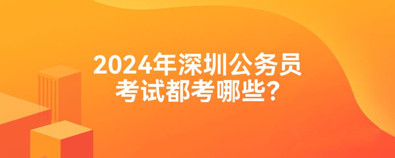 2024年深圳公务员考试都考哪些？