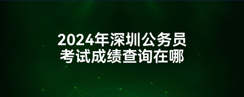 2024年深圳公务员考试成绩查询在哪