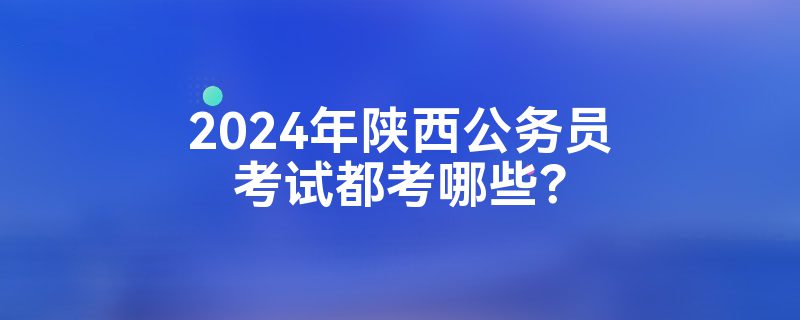 2024年陕西公务员考试都考哪些？