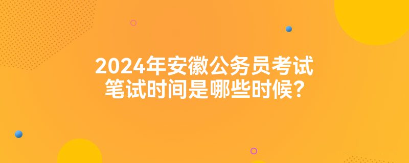 2024年安徽公务员考试笔试时间是哪些时候？