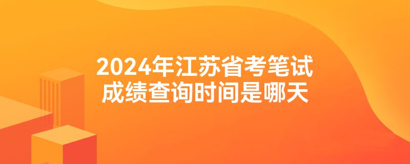 2024年江苏省考笔试成绩查询时间是哪天