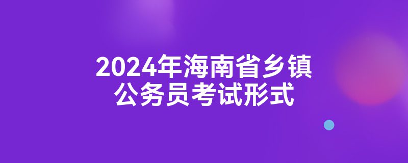 2024年海南省乡镇公务员考试形式