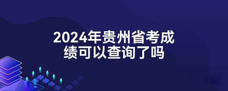 2024年贵州省考成绩可以查询了吗