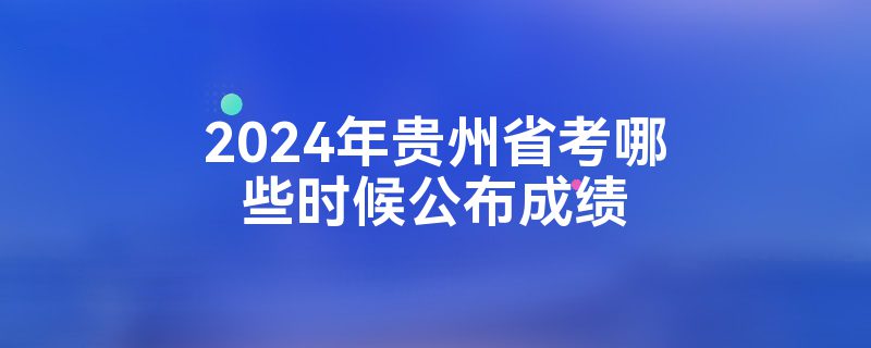 2024年贵州省考哪些时候公布成绩