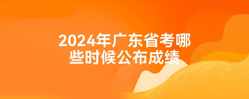 2024年广东省考哪些时候公布成绩