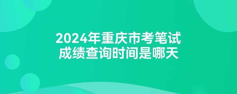 2024年重庆市考笔试成绩查询时间是哪天