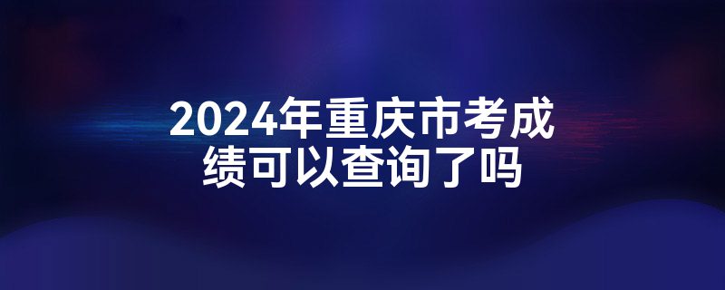 2024年重庆市考成绩可以查询了吗