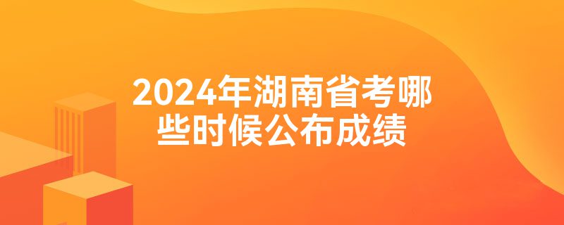 2024年湖南省考哪些时候公布成绩