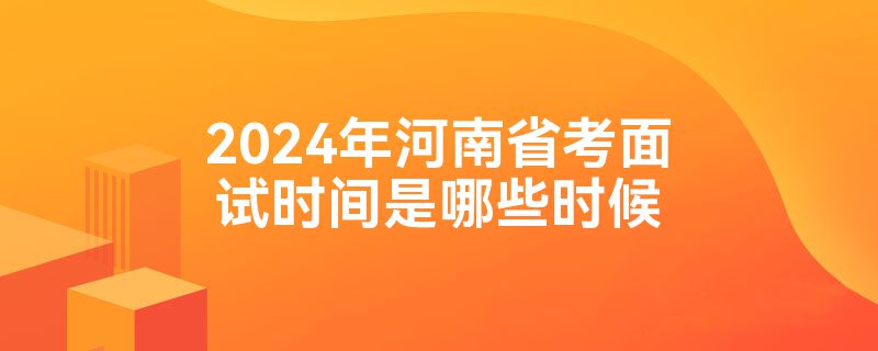 2024年河南省考面试时间是哪些时候