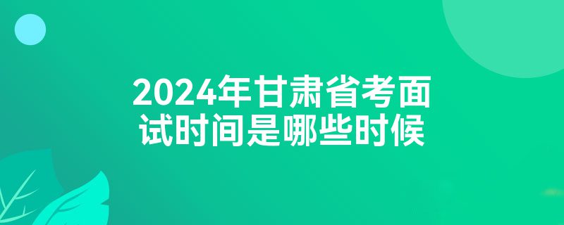 2024年甘肃省考面试时间是哪些时候