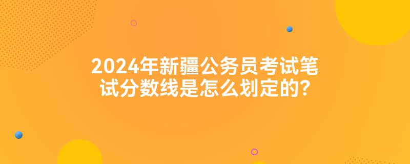 2024年新疆公务员考试笔试分数线是怎么划定的？