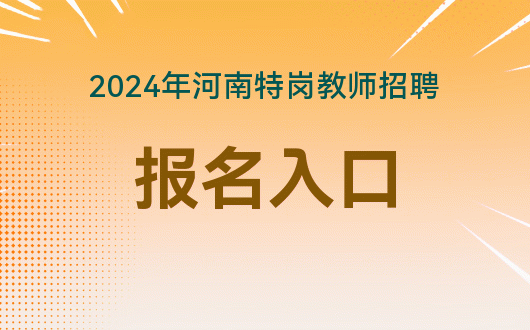 河南省特岗教师报名2021_河南省特岗教师报名时间_2024年河南省特岗教师报名入口